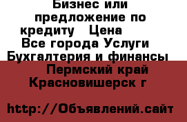 Бизнес или предложение по кредиту › Цена ­ 123 - Все города Услуги » Бухгалтерия и финансы   . Пермский край,Красновишерск г.